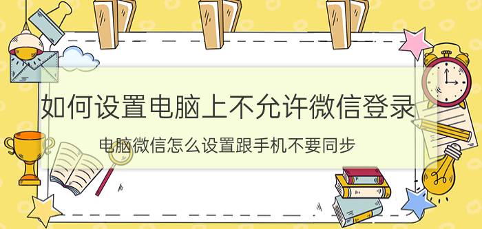 如何设置电脑上不允许微信登录 电脑微信怎么设置跟手机不要同步？